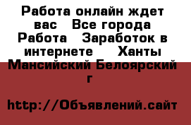 Работа онлайн ждет вас - Все города Работа » Заработок в интернете   . Ханты-Мансийский,Белоярский г.